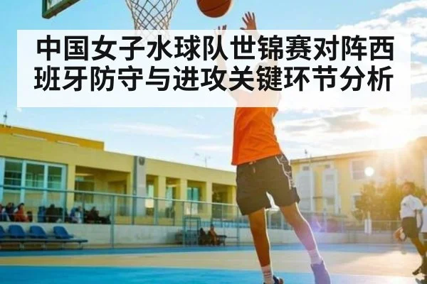 中国女子水球队世锦赛对阵西班牙防守与进攻关键环节分析