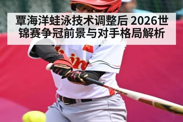 覃海洋蛙泳技术调整后 2026世锦赛争冠前景与对手格局解析