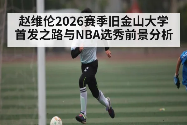 赵维伦2026赛季旧金山大学首发之路与NBA选秀前景分析
