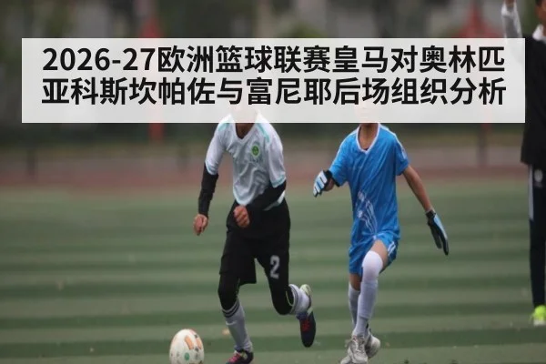 2026-27欧洲篮球联赛皇马对奥林匹亚科斯坎帕佐与富尼耶后场组织分析