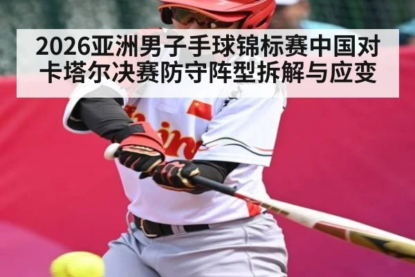 2026亚洲男子手球锦标赛中国对卡塔尔决赛防守阵型拆解与应变